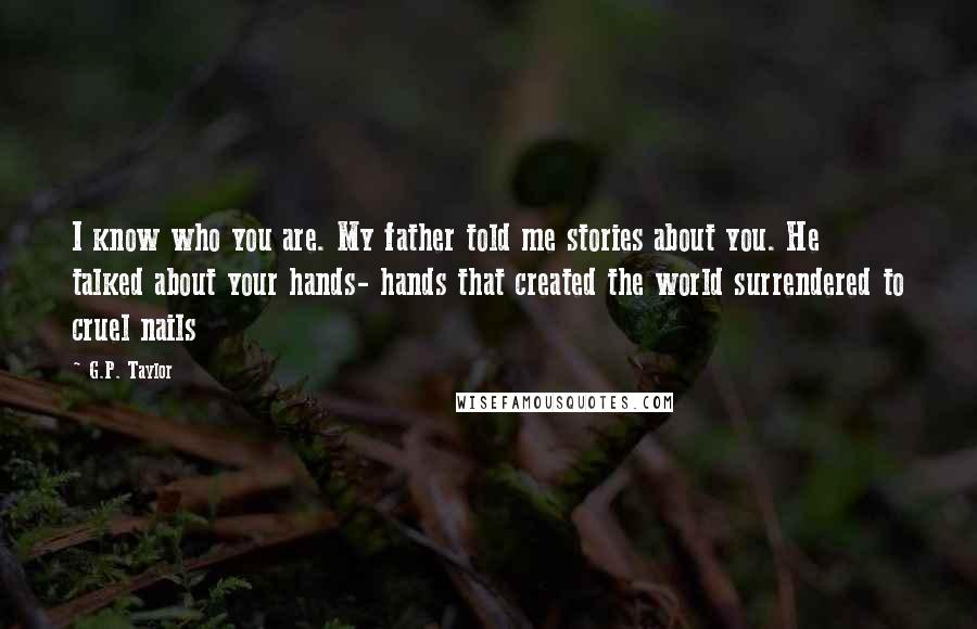 G.P. Taylor Quotes: I know who you are. My father told me stories about you. He talked about your hands- hands that created the world surrendered to cruel nails