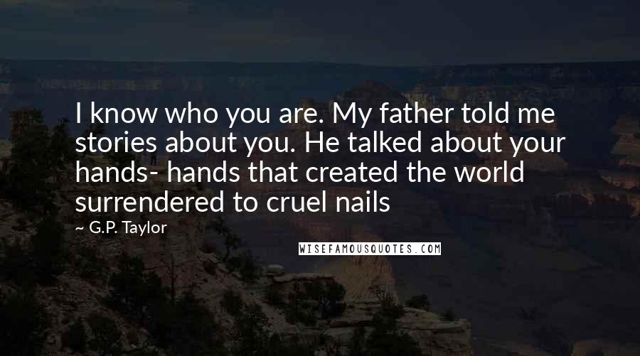 G.P. Taylor Quotes: I know who you are. My father told me stories about you. He talked about your hands- hands that created the world surrendered to cruel nails