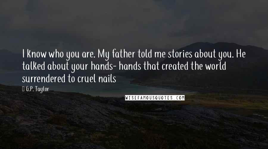 G.P. Taylor Quotes: I know who you are. My father told me stories about you. He talked about your hands- hands that created the world surrendered to cruel nails