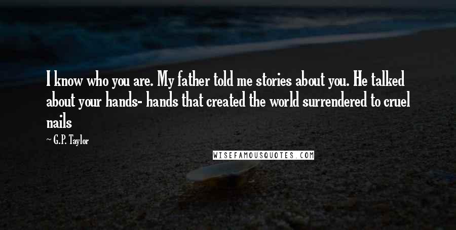 G.P. Taylor Quotes: I know who you are. My father told me stories about you. He talked about your hands- hands that created the world surrendered to cruel nails