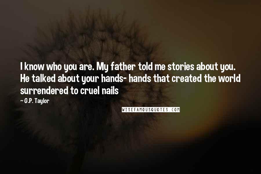 G.P. Taylor Quotes: I know who you are. My father told me stories about you. He talked about your hands- hands that created the world surrendered to cruel nails