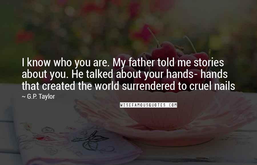 G.P. Taylor Quotes: I know who you are. My father told me stories about you. He talked about your hands- hands that created the world surrendered to cruel nails