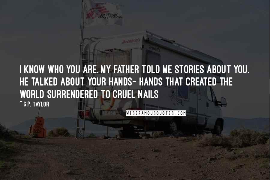 G.P. Taylor Quotes: I know who you are. My father told me stories about you. He talked about your hands- hands that created the world surrendered to cruel nails