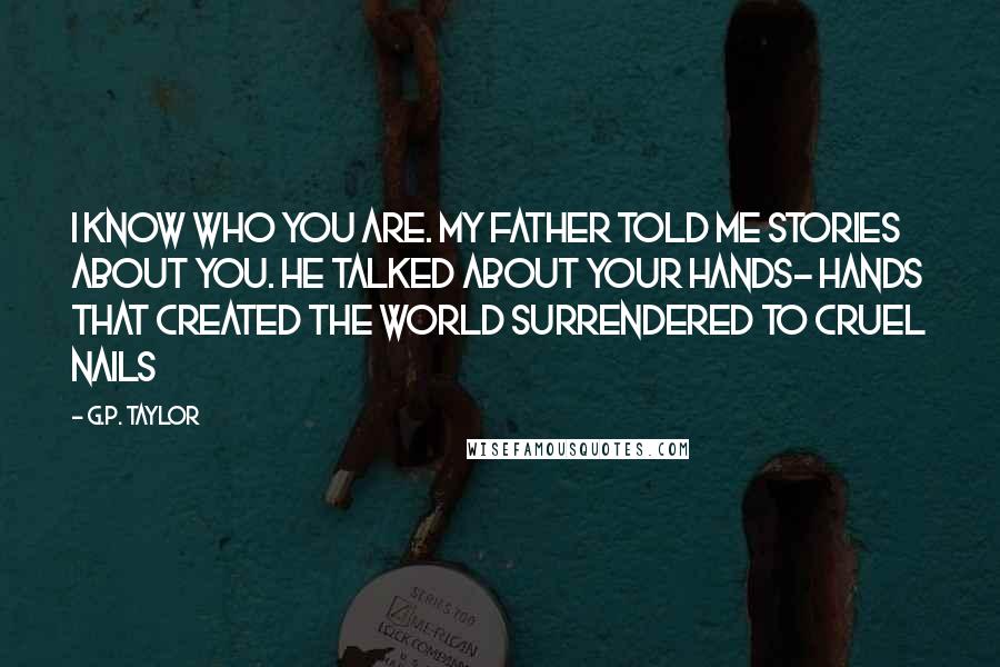 G.P. Taylor Quotes: I know who you are. My father told me stories about you. He talked about your hands- hands that created the world surrendered to cruel nails