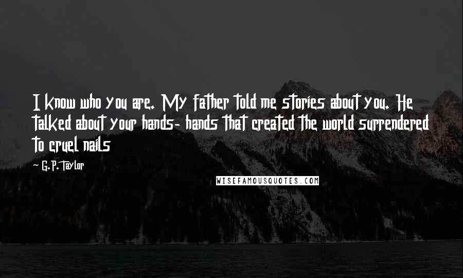 G.P. Taylor Quotes: I know who you are. My father told me stories about you. He talked about your hands- hands that created the world surrendered to cruel nails