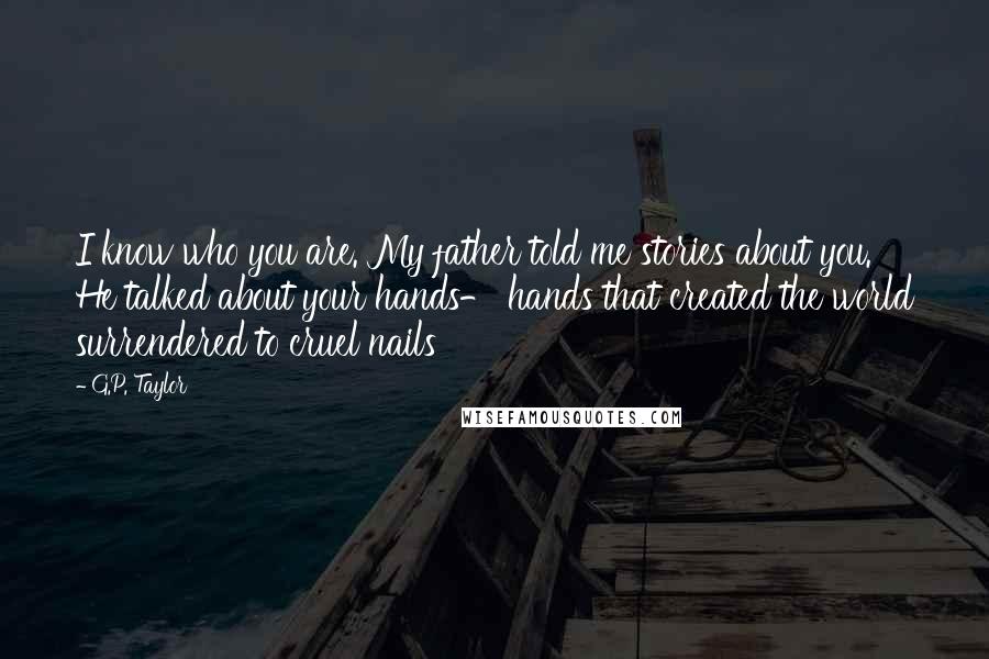 G.P. Taylor Quotes: I know who you are. My father told me stories about you. He talked about your hands- hands that created the world surrendered to cruel nails