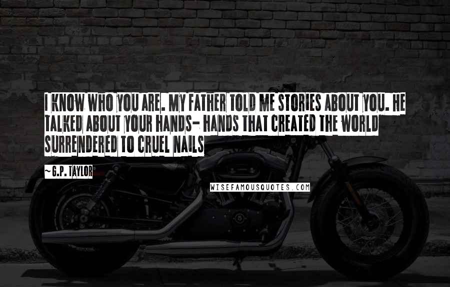 G.P. Taylor Quotes: I know who you are. My father told me stories about you. He talked about your hands- hands that created the world surrendered to cruel nails