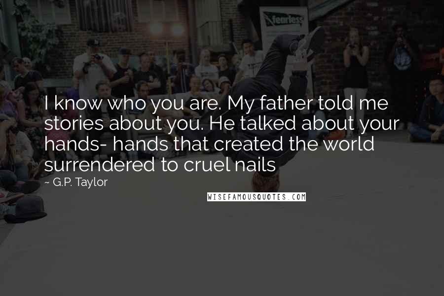 G.P. Taylor Quotes: I know who you are. My father told me stories about you. He talked about your hands- hands that created the world surrendered to cruel nails