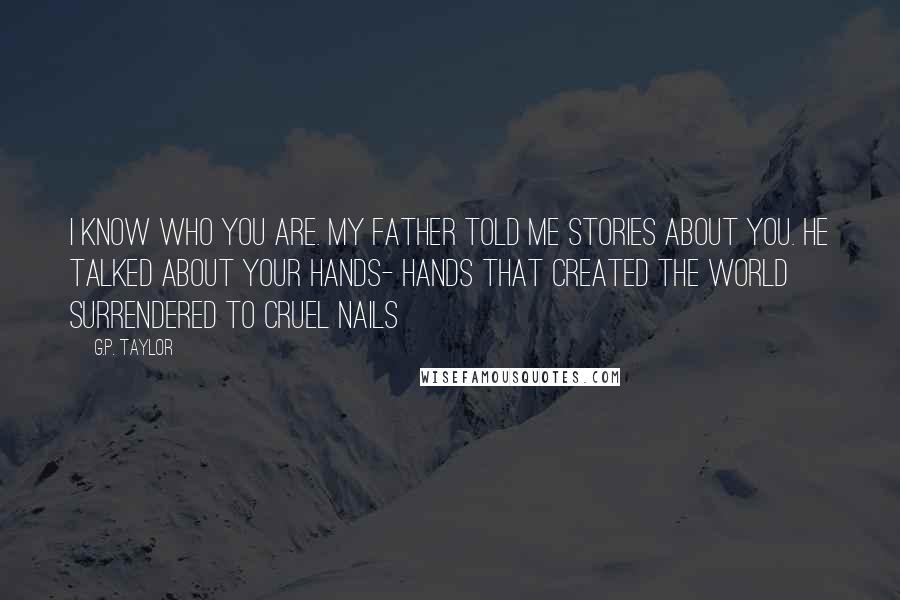 G.P. Taylor Quotes: I know who you are. My father told me stories about you. He talked about your hands- hands that created the world surrendered to cruel nails