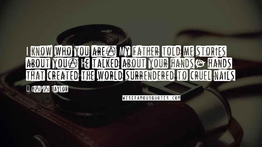 G.P. Taylor Quotes: I know who you are. My father told me stories about you. He talked about your hands- hands that created the world surrendered to cruel nails