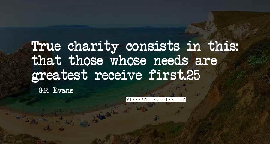 G.R. Evans Quotes: True charity consists in this: that those whose needs are greatest receive first.25