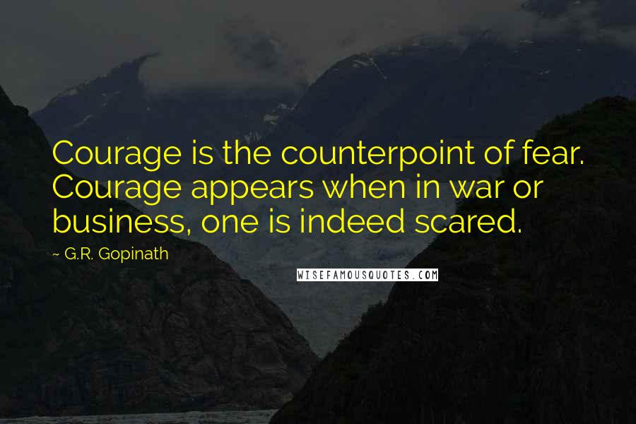 G.R. Gopinath Quotes: Courage is the counterpoint of fear. Courage appears when in war or business, one is indeed scared.