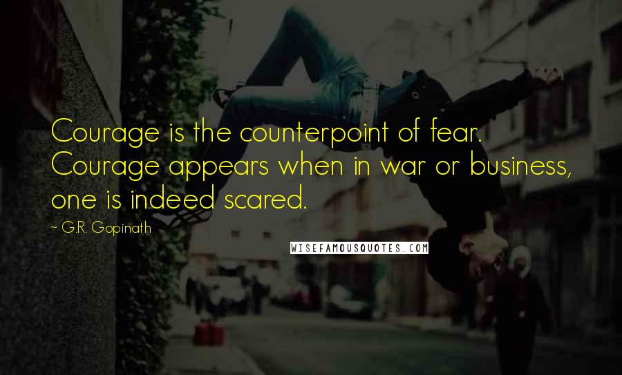 G.R. Gopinath Quotes: Courage is the counterpoint of fear. Courage appears when in war or business, one is indeed scared.