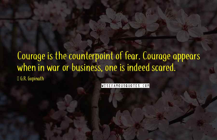 G.R. Gopinath Quotes: Courage is the counterpoint of fear. Courage appears when in war or business, one is indeed scared.