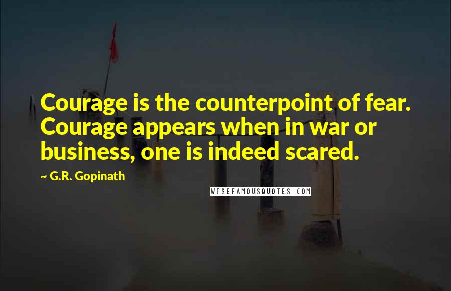 G.R. Gopinath Quotes: Courage is the counterpoint of fear. Courage appears when in war or business, one is indeed scared.