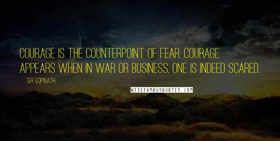 G.R. Gopinath Quotes: Courage is the counterpoint of fear. Courage appears when in war or business, one is indeed scared.
