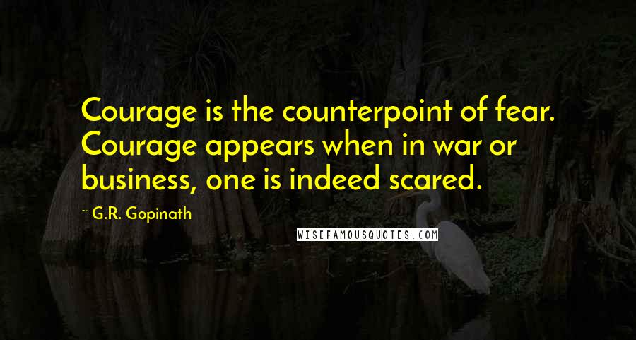 G.R. Gopinath Quotes: Courage is the counterpoint of fear. Courage appears when in war or business, one is indeed scared.