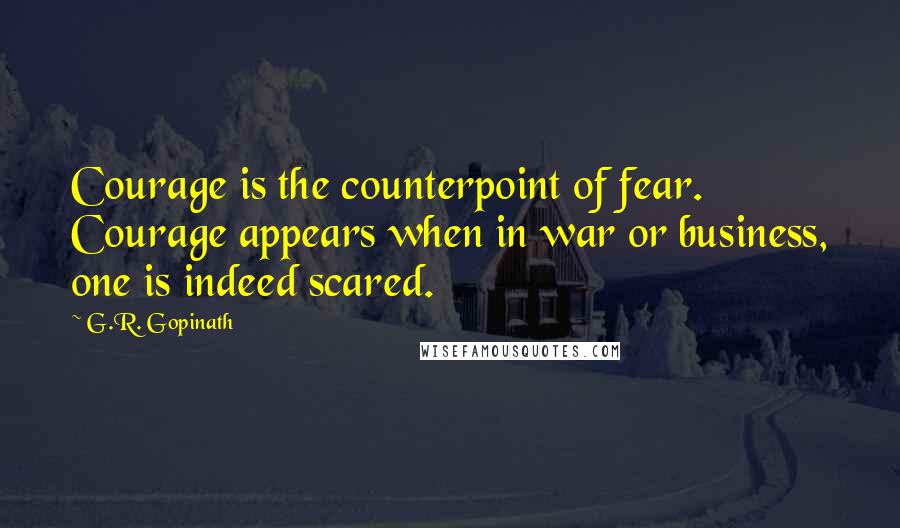 G.R. Gopinath Quotes: Courage is the counterpoint of fear. Courage appears when in war or business, one is indeed scared.