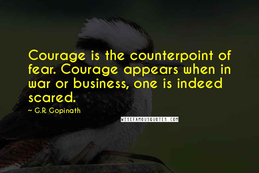 G.R. Gopinath Quotes: Courage is the counterpoint of fear. Courage appears when in war or business, one is indeed scared.
