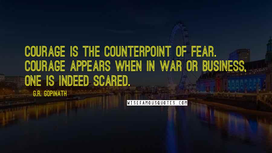 G.R. Gopinath Quotes: Courage is the counterpoint of fear. Courage appears when in war or business, one is indeed scared.