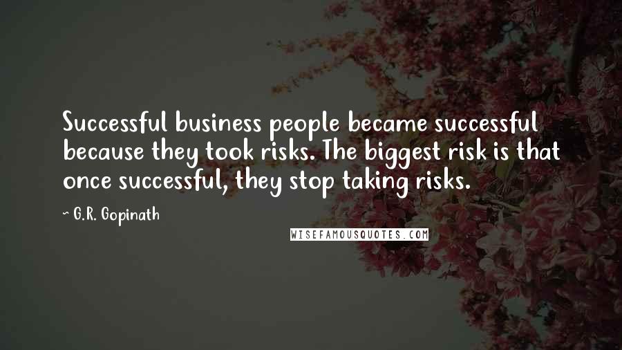 G.R. Gopinath Quotes: Successful business people became successful because they took risks. The biggest risk is that once successful, they stop taking risks.