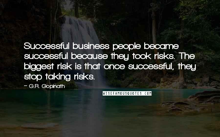 G.R. Gopinath Quotes: Successful business people became successful because they took risks. The biggest risk is that once successful, they stop taking risks.