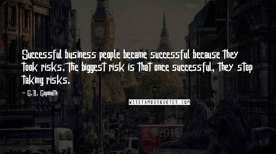 G.R. Gopinath Quotes: Successful business people became successful because they took risks. The biggest risk is that once successful, they stop taking risks.