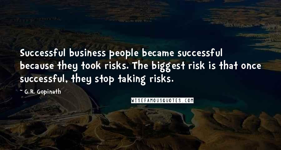 G.R. Gopinath Quotes: Successful business people became successful because they took risks. The biggest risk is that once successful, they stop taking risks.