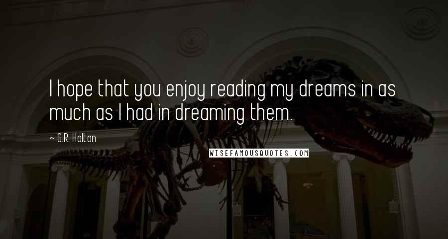 G.R. Holton Quotes: I hope that you enjoy reading my dreams in as much as I had in dreaming them.