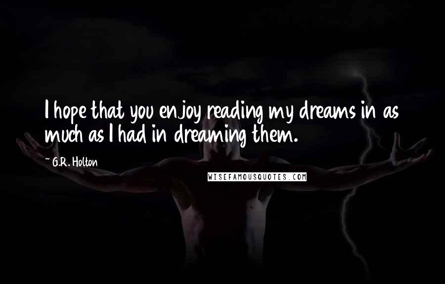 G.R. Holton Quotes: I hope that you enjoy reading my dreams in as much as I had in dreaming them.