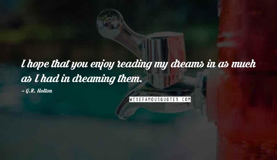 G.R. Holton Quotes: I hope that you enjoy reading my dreams in as much as I had in dreaming them.