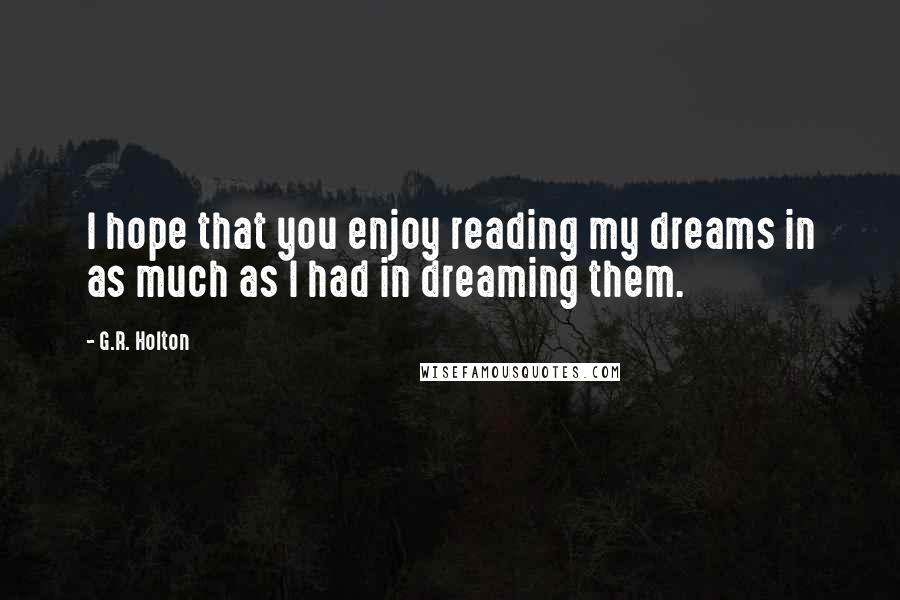 G.R. Holton Quotes: I hope that you enjoy reading my dreams in as much as I had in dreaming them.