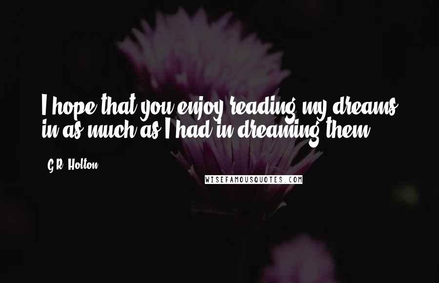 G.R. Holton Quotes: I hope that you enjoy reading my dreams in as much as I had in dreaming them.