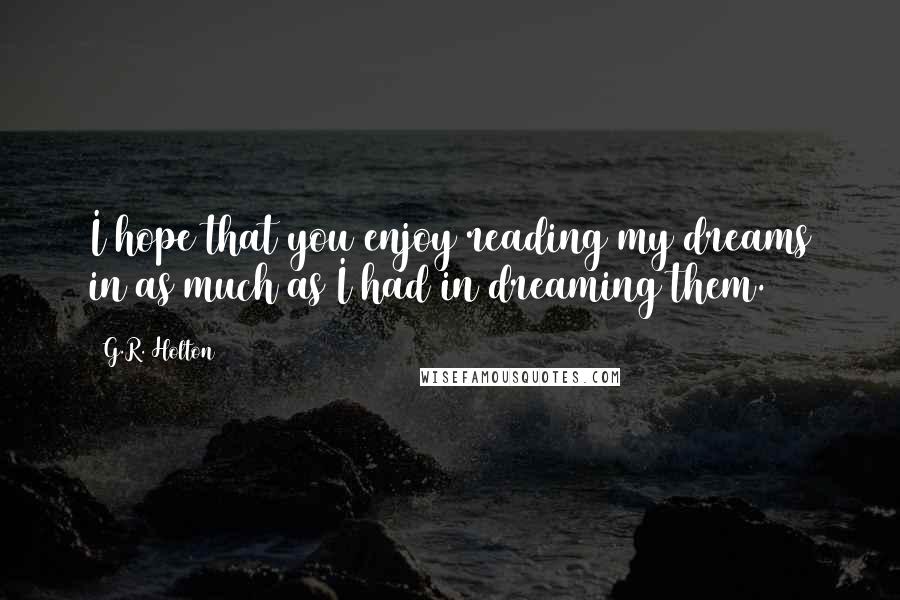 G.R. Holton Quotes: I hope that you enjoy reading my dreams in as much as I had in dreaming them.