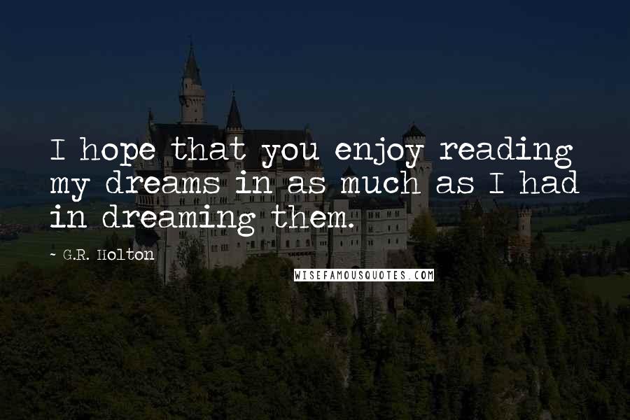 G.R. Holton Quotes: I hope that you enjoy reading my dreams in as much as I had in dreaming them.