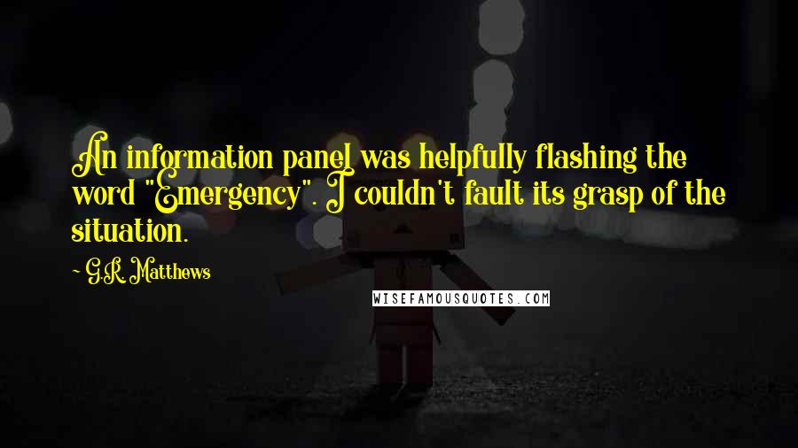 G.R. Matthews Quotes: An information panel was helpfully flashing the word "Emergency". I couldn't fault its grasp of the situation.