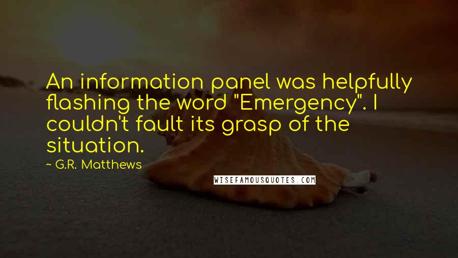 G.R. Matthews Quotes: An information panel was helpfully flashing the word "Emergency". I couldn't fault its grasp of the situation.