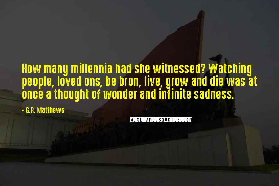 G.R. Matthews Quotes: How many millennia had she witnessed? Watching people, loved ons, be bron, live, grow and die was at once a thought of wonder and infinite sadness.