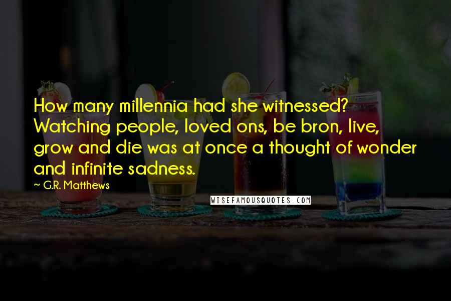 G.R. Matthews Quotes: How many millennia had she witnessed? Watching people, loved ons, be bron, live, grow and die was at once a thought of wonder and infinite sadness.