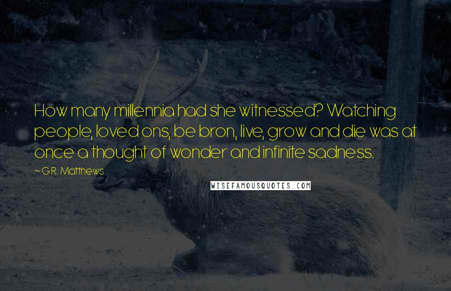 G.R. Matthews Quotes: How many millennia had she witnessed? Watching people, loved ons, be bron, live, grow and die was at once a thought of wonder and infinite sadness.