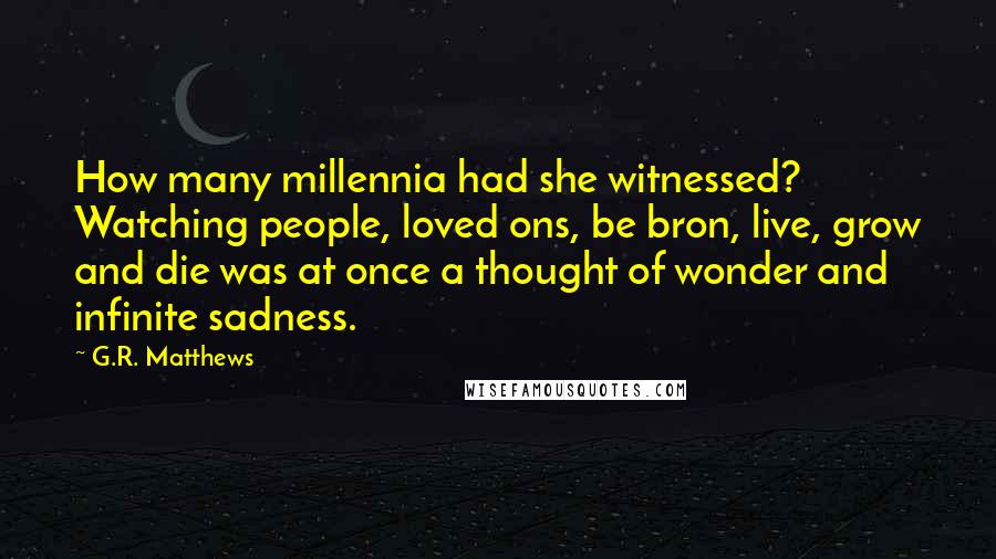 G.R. Matthews Quotes: How many millennia had she witnessed? Watching people, loved ons, be bron, live, grow and die was at once a thought of wonder and infinite sadness.