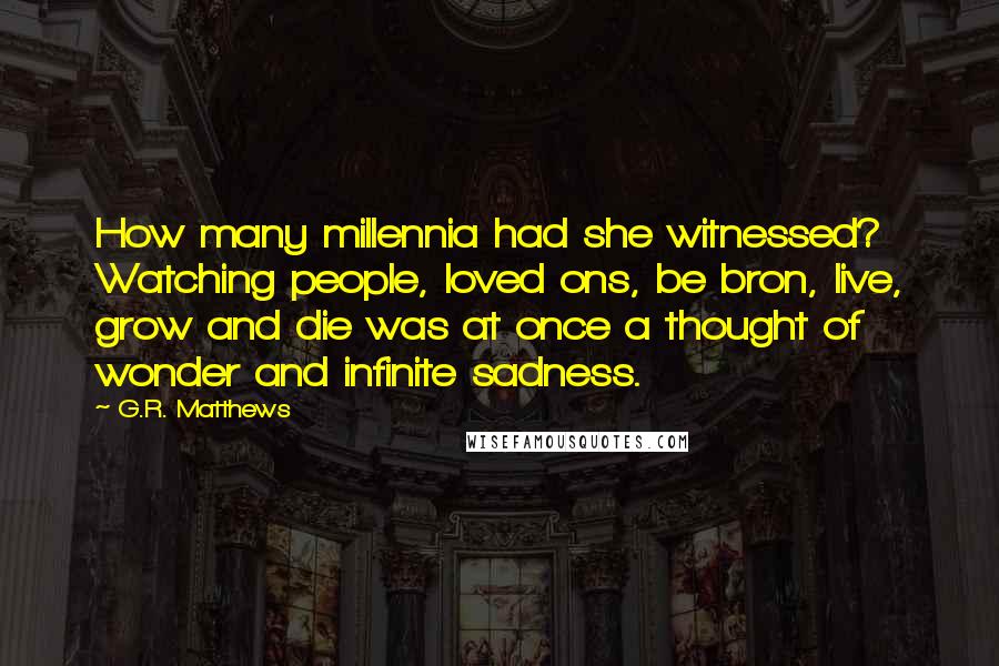 G.R. Matthews Quotes: How many millennia had she witnessed? Watching people, loved ons, be bron, live, grow and die was at once a thought of wonder and infinite sadness.