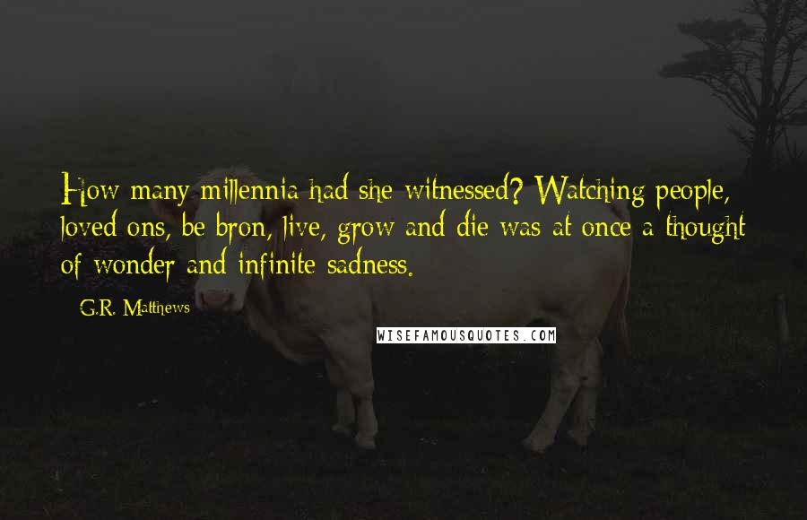 G.R. Matthews Quotes: How many millennia had she witnessed? Watching people, loved ons, be bron, live, grow and die was at once a thought of wonder and infinite sadness.