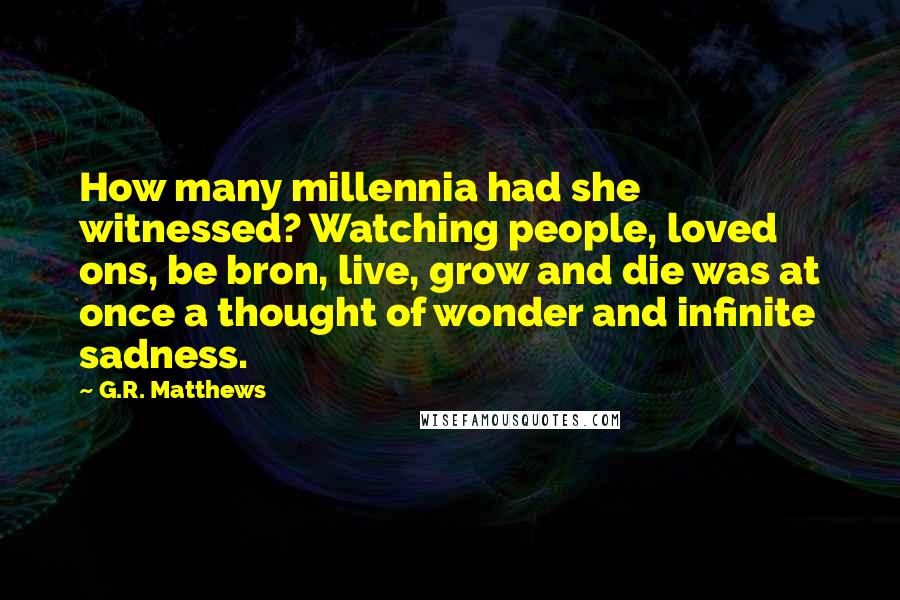 G.R. Matthews Quotes: How many millennia had she witnessed? Watching people, loved ons, be bron, live, grow and die was at once a thought of wonder and infinite sadness.