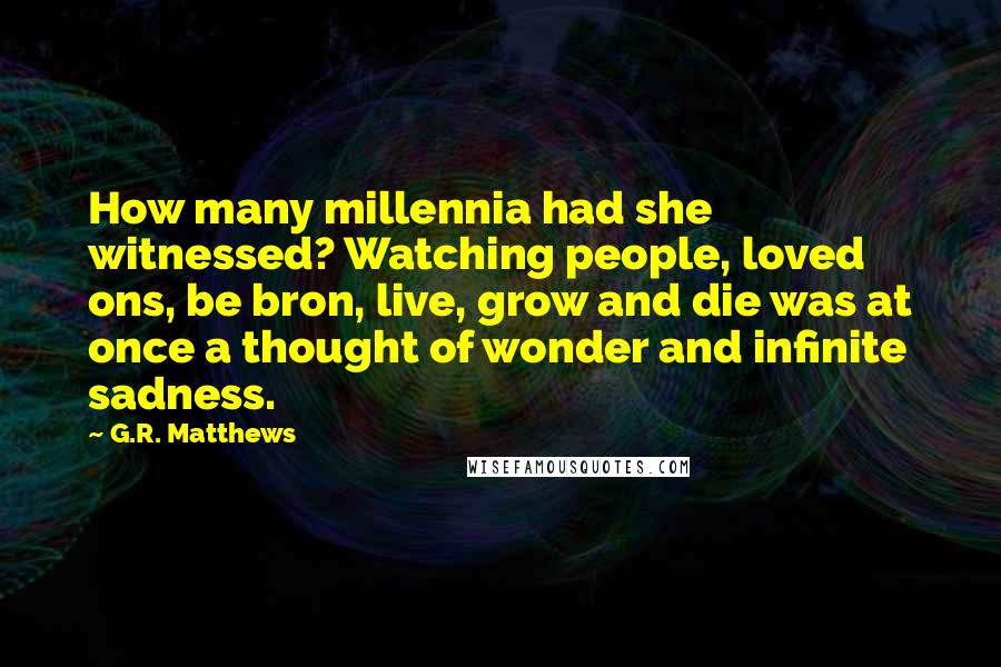 G.R. Matthews Quotes: How many millennia had she witnessed? Watching people, loved ons, be bron, live, grow and die was at once a thought of wonder and infinite sadness.