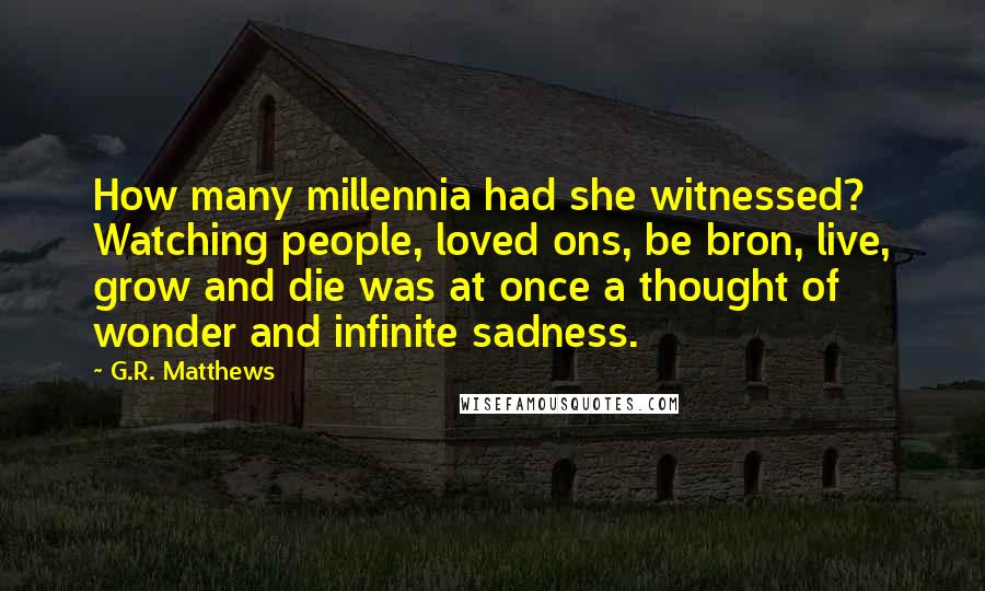 G.R. Matthews Quotes: How many millennia had she witnessed? Watching people, loved ons, be bron, live, grow and die was at once a thought of wonder and infinite sadness.