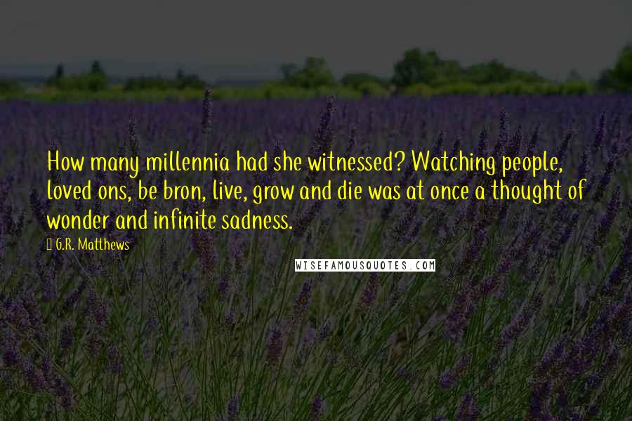 G.R. Matthews Quotes: How many millennia had she witnessed? Watching people, loved ons, be bron, live, grow and die was at once a thought of wonder and infinite sadness.