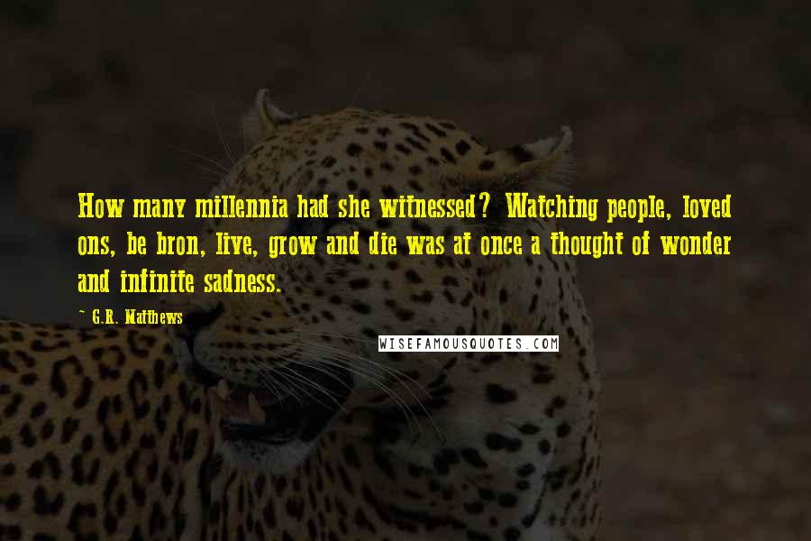 G.R. Matthews Quotes: How many millennia had she witnessed? Watching people, loved ons, be bron, live, grow and die was at once a thought of wonder and infinite sadness.