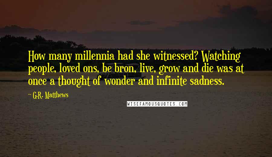 G.R. Matthews Quotes: How many millennia had she witnessed? Watching people, loved ons, be bron, live, grow and die was at once a thought of wonder and infinite sadness.