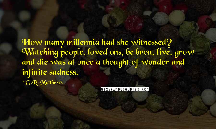 G.R. Matthews Quotes: How many millennia had she witnessed? Watching people, loved ons, be bron, live, grow and die was at once a thought of wonder and infinite sadness.